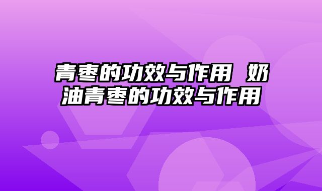 青枣的功效与作用 奶油青枣的功效与作用