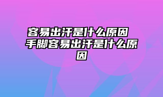 容易出汗是什么原因 手脚容易出汗是什么原因