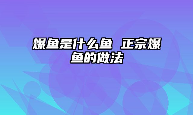 爆鱼是什么鱼 正宗爆鱼的做法