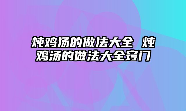 炖鸡汤的做法大全 炖鸡汤的做法大全窍门
