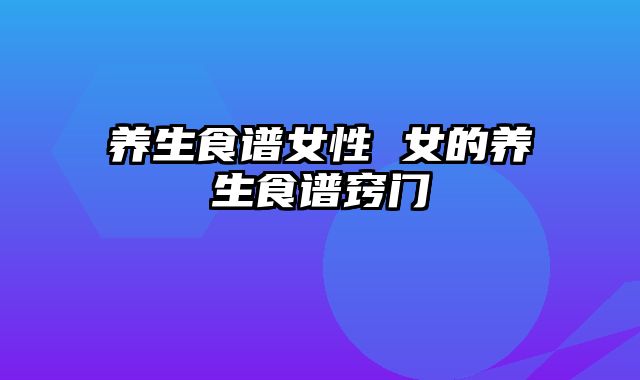 养生食谱女性 女的养生食谱窍门