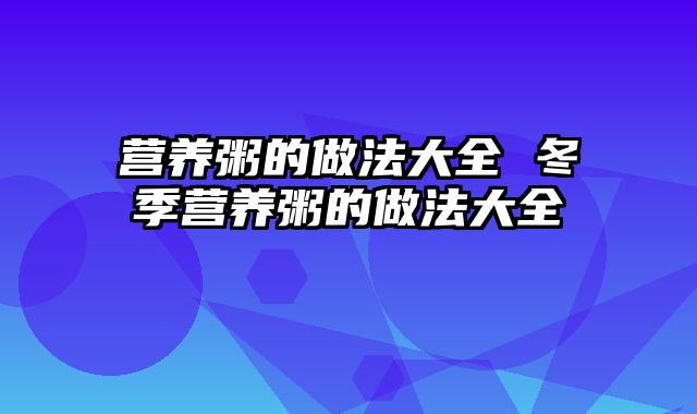 营养粥的做法大全 冬季营养粥的做法大全