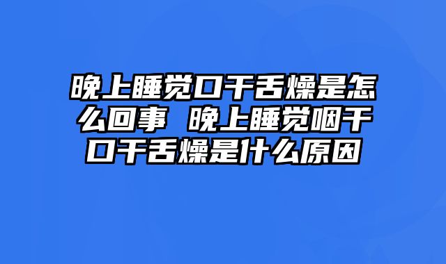 晚上睡觉口干舌燥是怎么回事 晚上睡觉咽干口干舌燥是什么原因