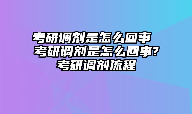 考研调剂是怎么回事 考研调剂是怎么回事?考研调剂流程