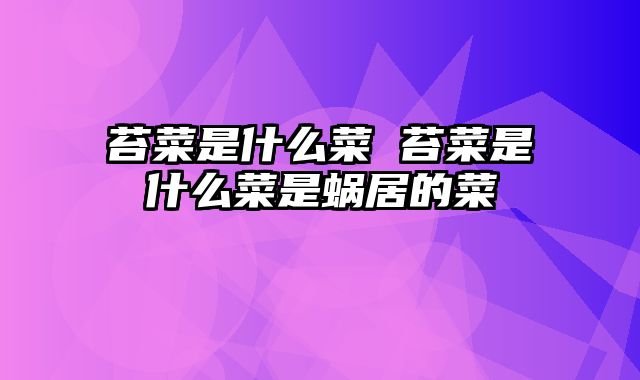 苔菜是什么菜 苔菜是什么菜是蜗居的菜