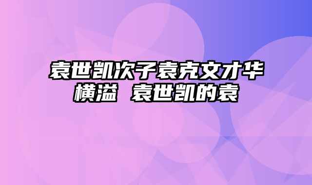 袁世凯次子袁克文才华横溢 袁世凯的袁