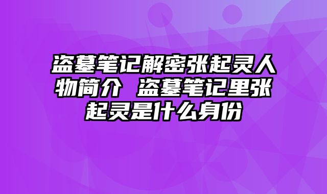 盗墓笔记解密张起灵人物简介 盗墓笔记里张起灵是什么身份