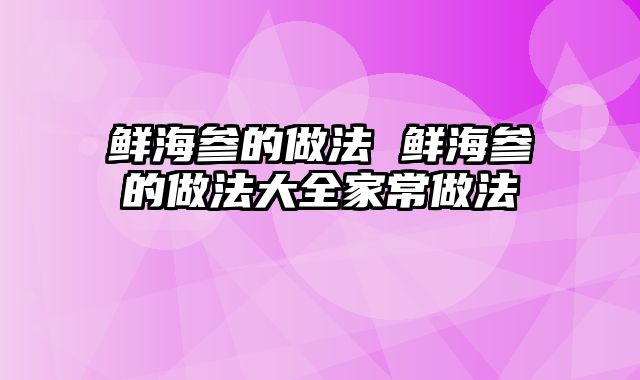 鲜海参的做法 鲜海参的做法大全家常做法