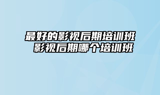 最好的影视后期培训班 影视后期哪个培训班
