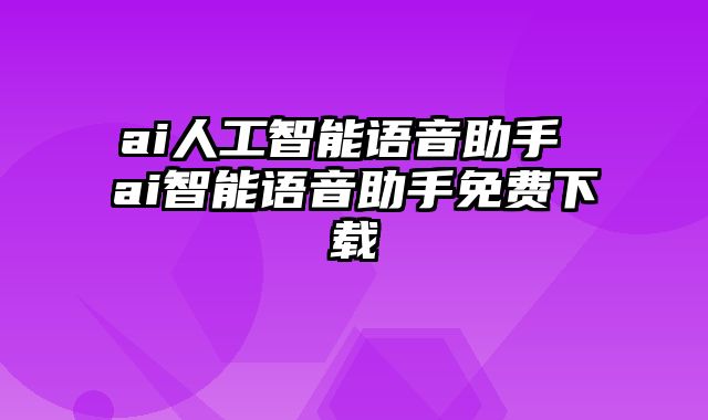 ai人工智能语音助手 ai智能语音助手免费下载
