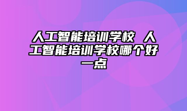 人工智能培训学校 人工智能培训学校哪个好一点
