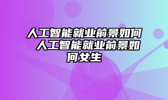 人工智能就业前景如何 人工智能就业前景如何女生