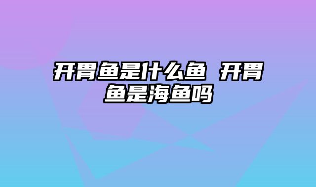开胃鱼是什么鱼 开胃鱼是海鱼吗