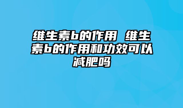 维生素b的作用 维生素b的作用和功效可以减肥吗