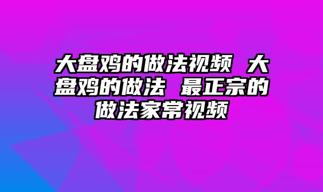 大盘鸡的做法视频 大盘鸡的做法 最正宗的做法家常视频