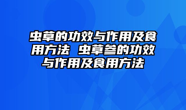 虫草的功效与作用及食用方法 虫草参的功效与作用及食用方法
