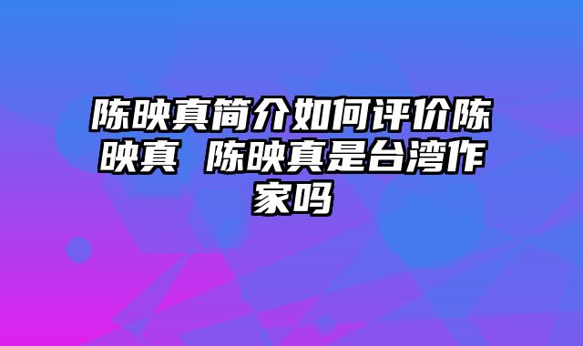 陈映真简介如何评价陈映真 陈映真是台湾作家吗