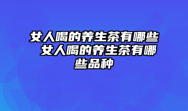 女人喝的养生茶有哪些 女人喝的养生茶有哪些品种