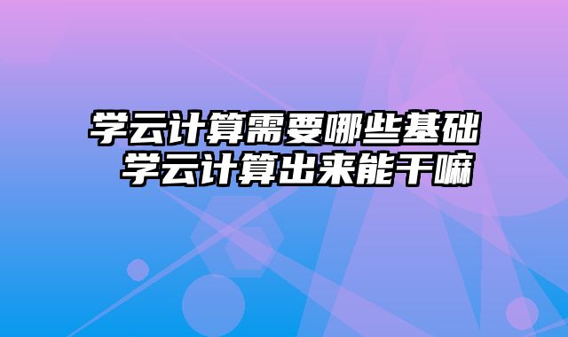 学云计算需要哪些基础 学云计算出来能干嘛