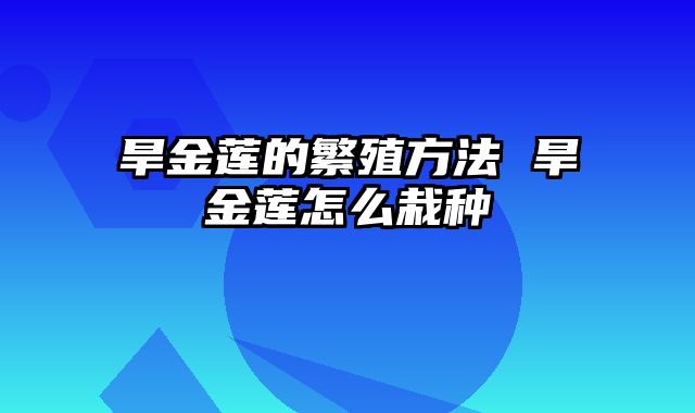 旱金莲的繁殖方法 旱金莲怎么栽种