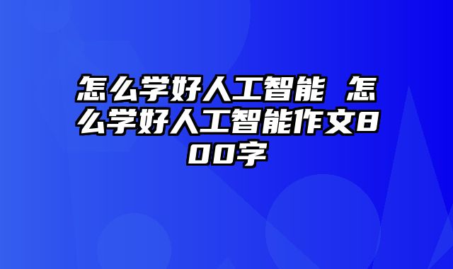 怎么学好人工智能 怎么学好人工智能作文800字