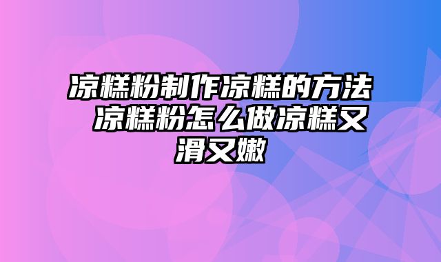 凉糕粉制作凉糕的方法 凉糕粉怎么做凉糕又滑又嫩