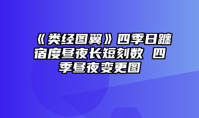 《类经图翼》四季日躔宿度昼夜长短刻数 四季昼夜变更图