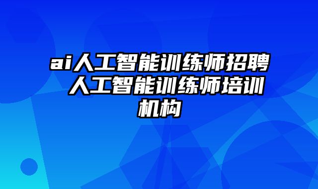 ai人工智能训练师招聘 人工智能训练师培训机构