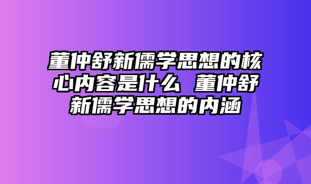董仲舒新儒学思想的核心内容是什么 董仲舒新儒学思想的内涵