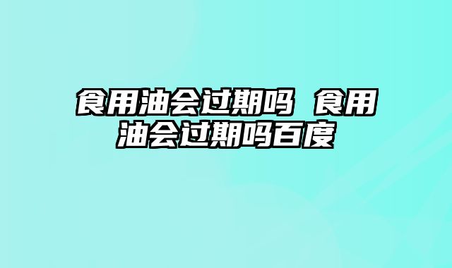 食用油会过期吗 食用油会过期吗百度