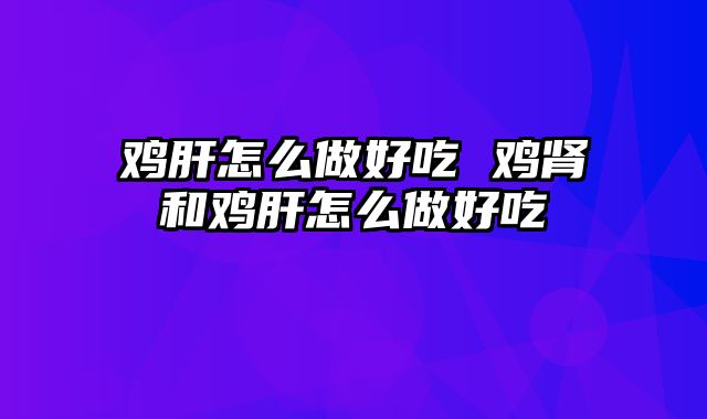 鸡肝怎么做好吃 鸡肾和鸡肝怎么做好吃