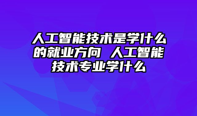 人工智能技术是学什么的就业方向 人工智能技术专业学什么