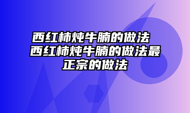 西红柿炖牛腩的做法 西红柿炖牛腩的做法最正宗的做法