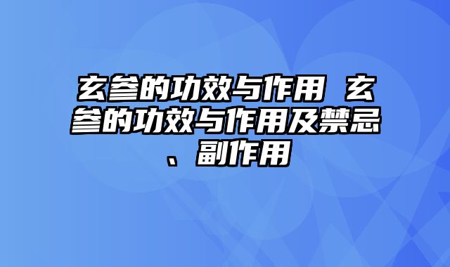 玄参的功效与作用 玄参的功效与作用及禁忌、副作用