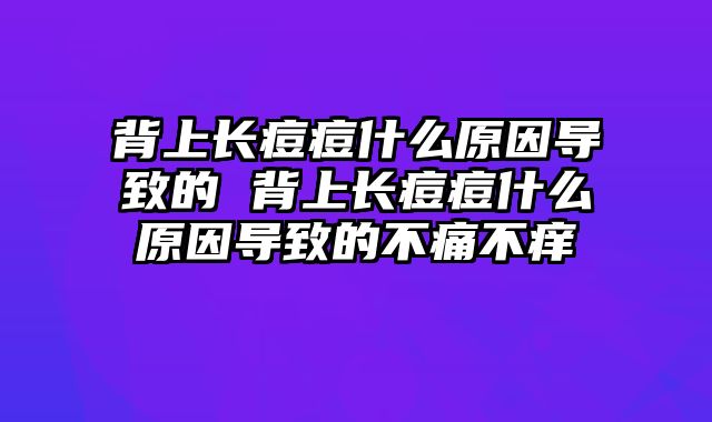 背上长痘痘什么原因导致的 背上长痘痘什么原因导致的不痛不痒
