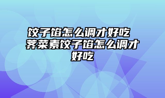 饺子馅怎么调才好吃 荠菜素饺子馅怎么调才好吃