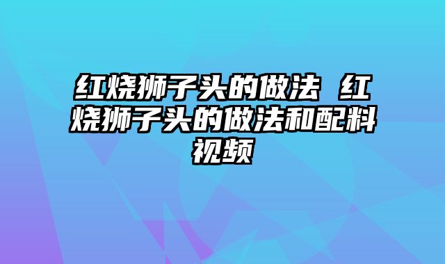 红烧狮子头的做法 红烧狮子头的做法和配料视频