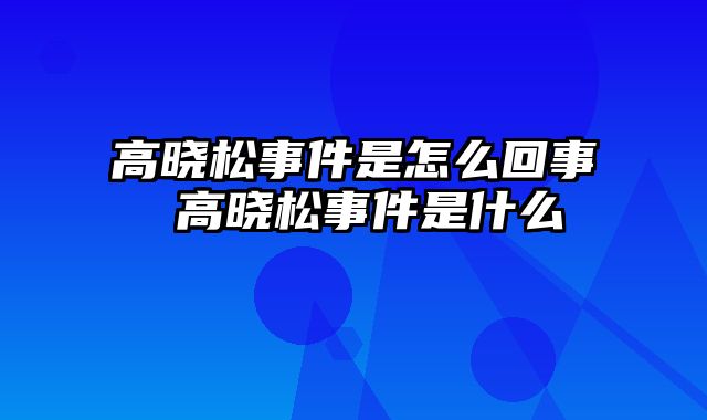 高晓松事件是怎么回事 高晓松事件是什么