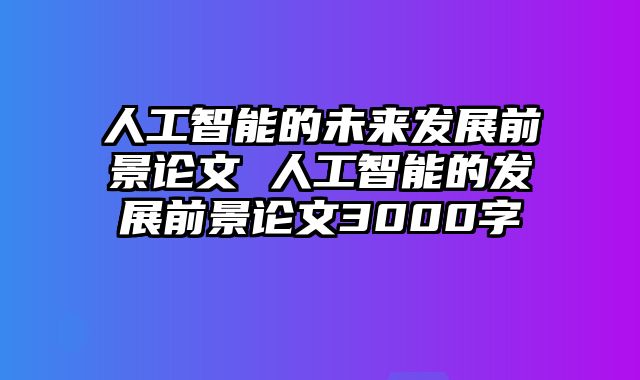 人工智能的未来发展前景论文 人工智能的发展前景论文3000字