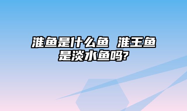 淮鱼是什么鱼 淮王鱼是淡水鱼吗?