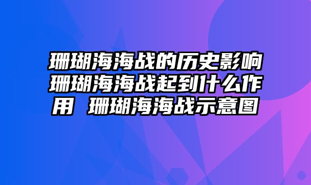 珊瑚海海战的历史影响珊瑚海海战起到什么作用 珊瑚海海战示意图