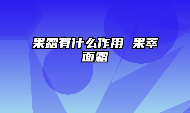 果霜有什么作用 果萃面霜