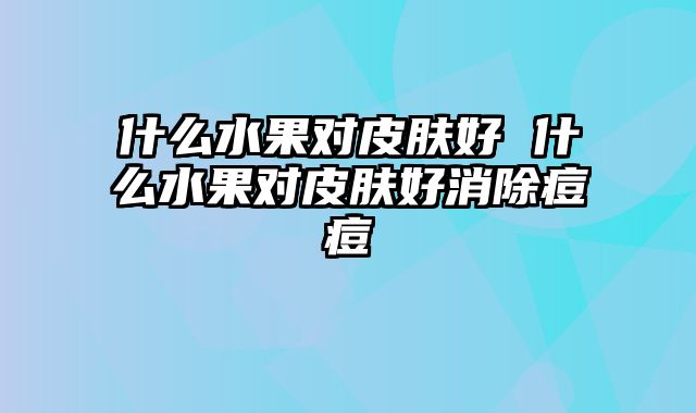 什么水果对皮肤好 什么水果对皮肤好消除痘痘