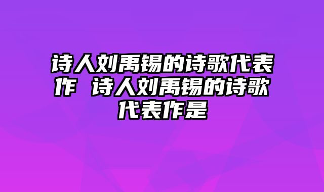 诗人刘禹锡的诗歌代表作 诗人刘禹锡的诗歌代表作是