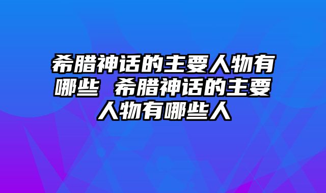 希腊神话的主要人物有哪些 希腊神话的主要人物有哪些人