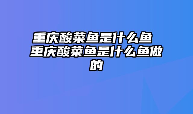重庆酸菜鱼是什么鱼 重庆酸菜鱼是什么鱼做的