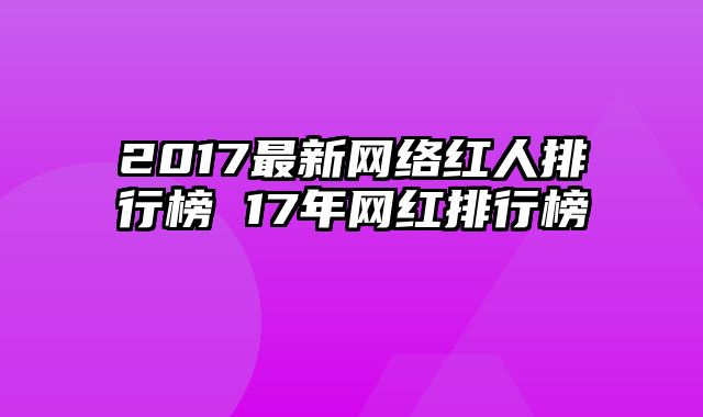 2017最新网络红人排行榜 17年网红排行榜