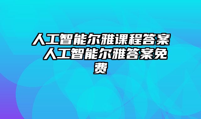 人工智能尔雅课程答案 人工智能尔雅答案免费