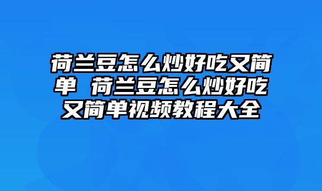 荷兰豆怎么炒好吃又简单 荷兰豆怎么炒好吃又简单视频教程大全