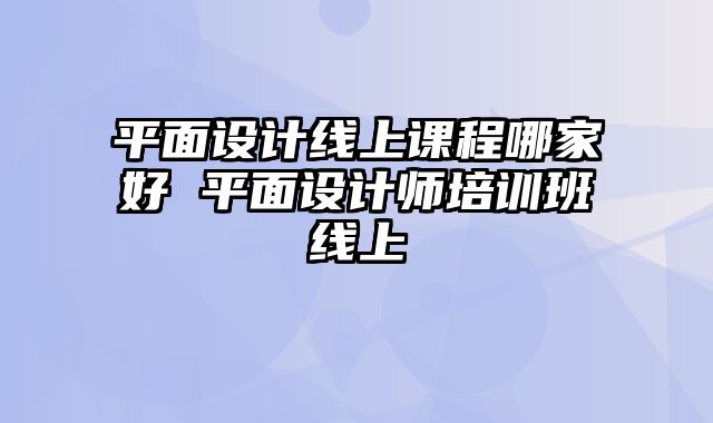 平面设计线上课程哪家好 平面设计师培训班线上